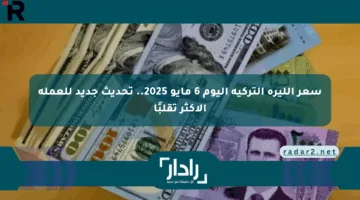 سعر الليرة التركية اليوم 6 مايو 2025.. تحديث جديد للعملة الأكثر تقلبًا
